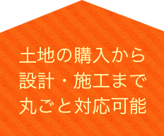 土地の購入から設計・施工まで丸ごと対応可能