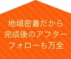 地域密着だから完成後のアフターフォローも万全